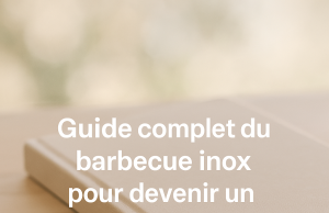 Guide complet du barbecue inox pour devenir un maître du grill